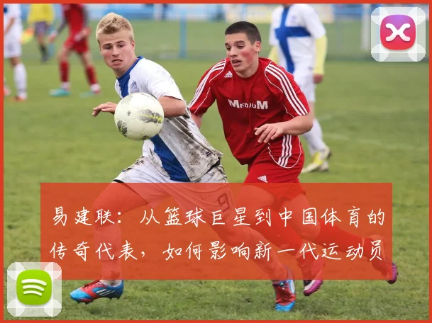 易建联：从篮球巨星到中国体育的传奇代表，如何影响新一代运动员成长之路