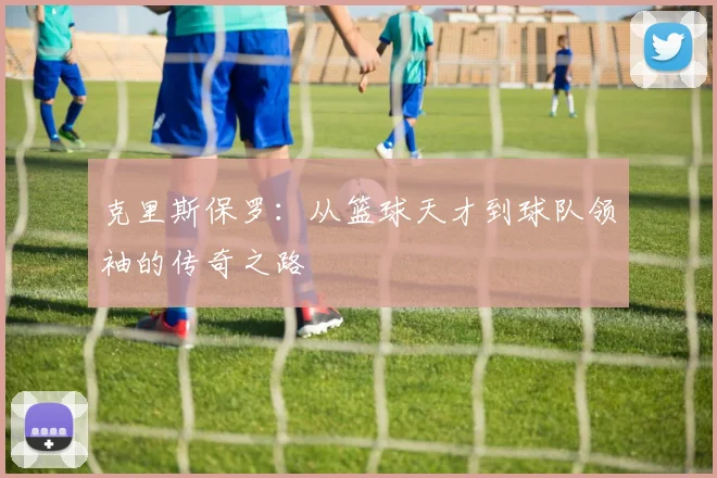 克里斯保罗：从篮球天才到球队领袖的传奇之路