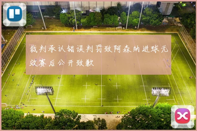 裁判承认错误判罚致阿森纳进球无效赛后公开致歉