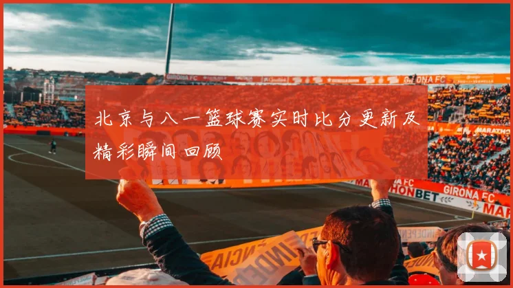 北京与八一篮球赛实时比分更新及精彩瞬间回顾