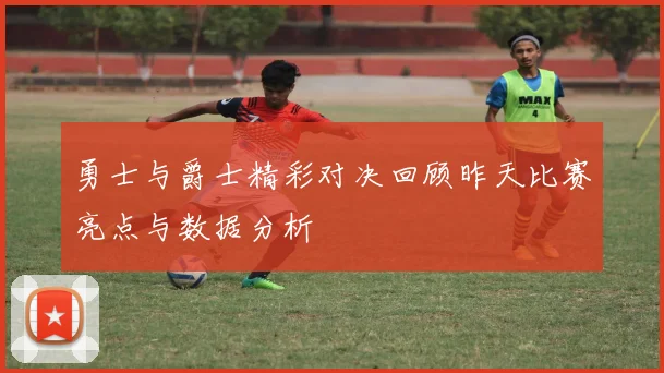 勇士与爵士精彩对决回顾昨天比赛亮点与数据分析