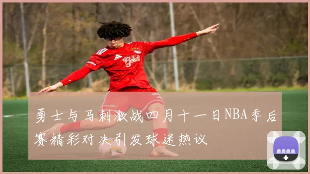 勇士与马刺激战四月十一日NBA季后赛精彩对决引发球迷热议