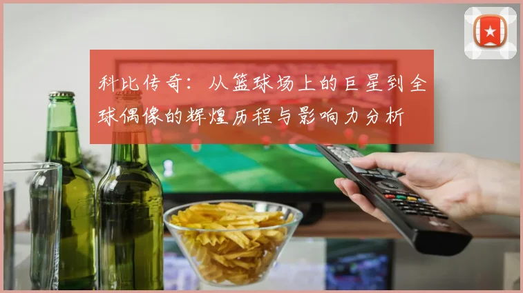 科比传奇：从篮球场上的巨星到全球偶像的辉煌历程与影响力分析