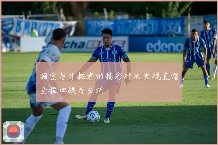 掘金与开拓者的精彩对决央视直播全程回顾与分析