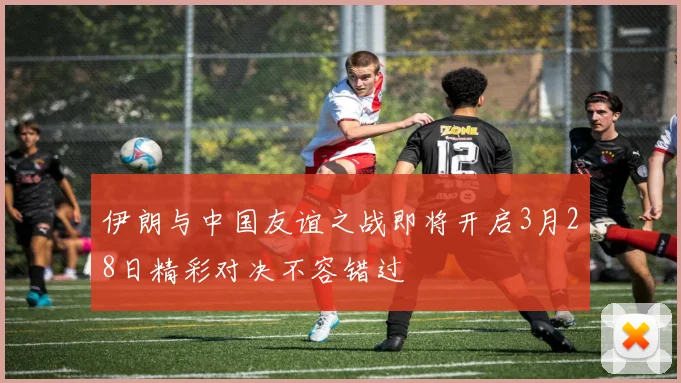 伊朗与中国友谊之战即将开启3月28日精彩对决不容错过