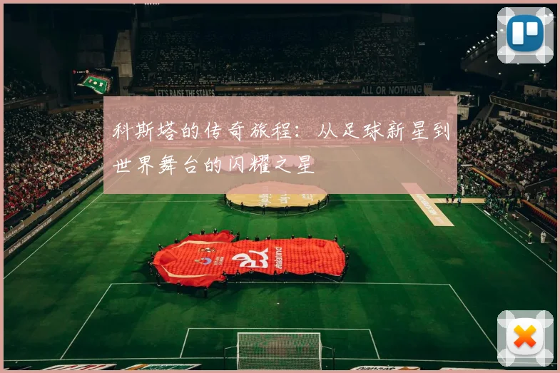 科斯塔的传奇旅程：从足球新星到世界舞台的闪耀之星