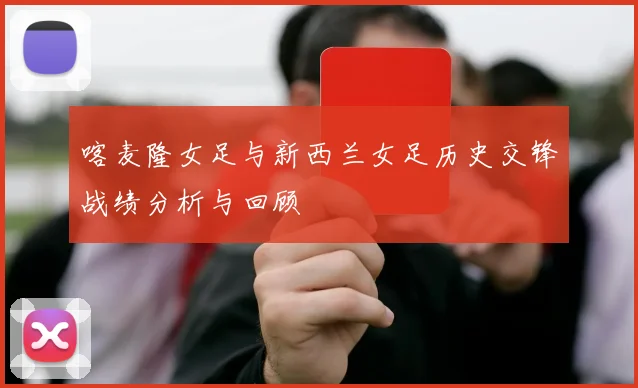 喀麦隆女足与新西兰女足历史交锋战绩分析与回顾