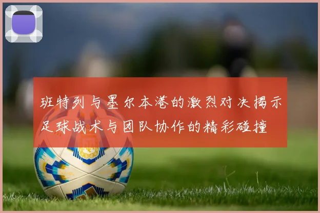 班特列与墨尔本港的激烈对决揭示足球战术与团队协作的精彩碰撞