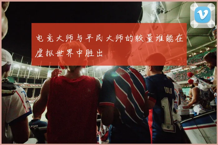 电竞大师与平民大师的较量谁能在虚拟世界中胜出