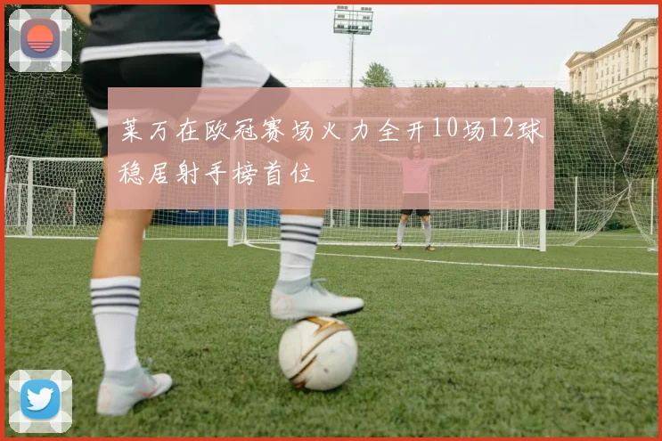 莱万在欧冠赛场火力全开10场12球稳居射手榜首位