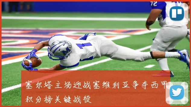 塞尔塔主场迎战塞维利亚争夺西甲积分榜关键战役