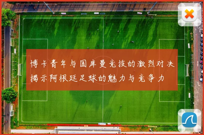 博卡青年与国库曼竞技的激烈对决揭示阿根廷足球的魅力与竞争力