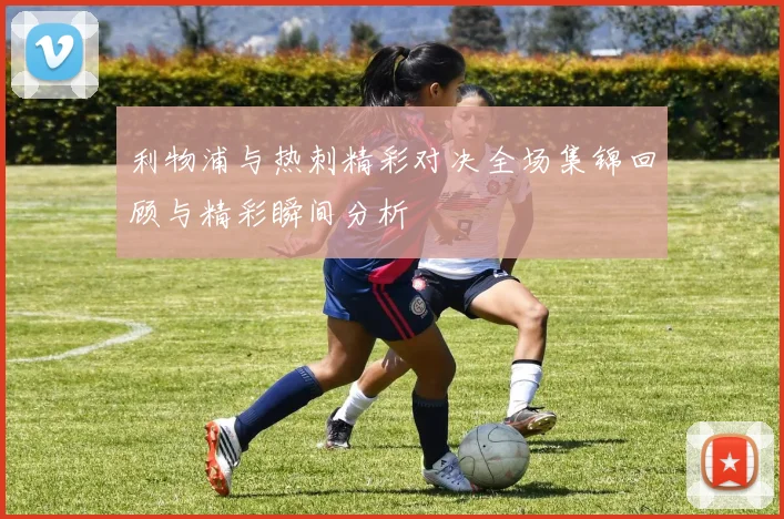 利物浦与热刺精彩对决全场集锦回顾与精彩瞬间分析