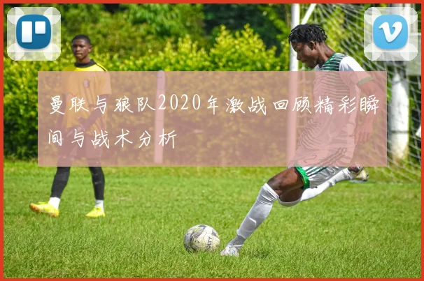 曼联与狼队2020年激战回顾精彩瞬间与战术分析