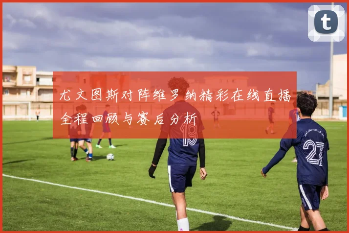 尤文图斯对阵维罗纳精彩在线直播全程回顾与赛后分析