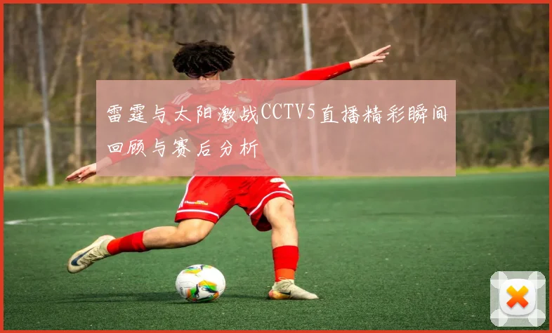 雷霆与太阳激战CCTV5直播精彩瞬间回顾与赛后分析