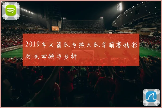 2019年火箭队与热火队季前赛精彩对决回顾与分析