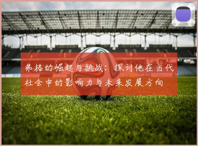 弗格的崛起与挑战：探讨他在当代社会中的影响力与未来发展方向