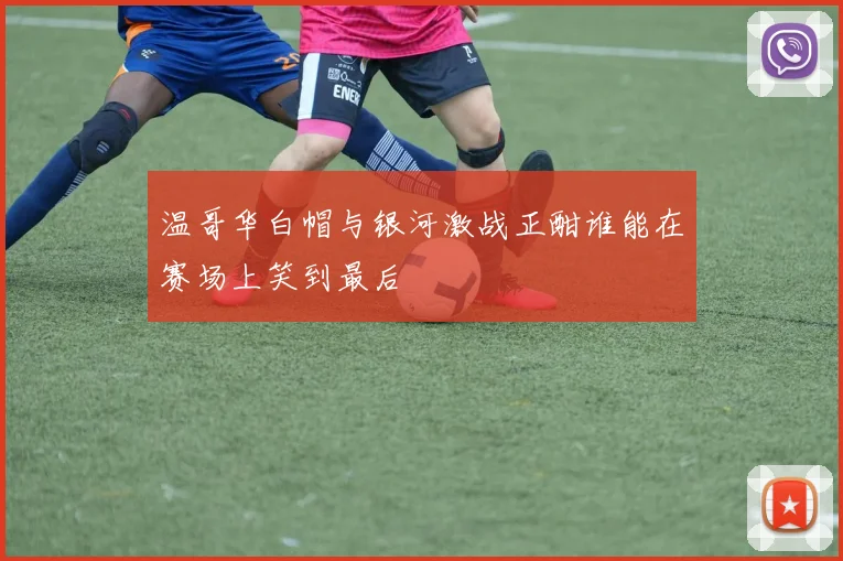 温哥华白帽与银河激战正酣谁能在赛场上笑到最后