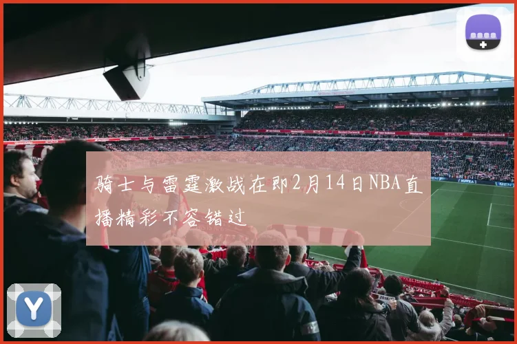 骑士与雷霆激战在即2月14日NBA直播精彩不容错过