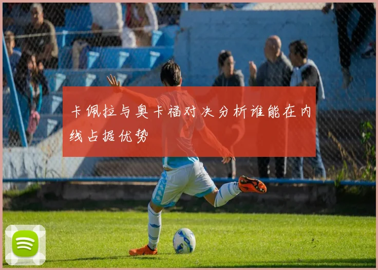 卡佩拉与奥卡福对决分析谁能在内线占据优势