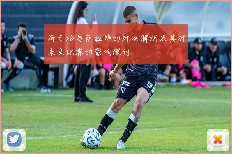 海于松与萨拉热的对决解析及其对未来比赛的影响探讨