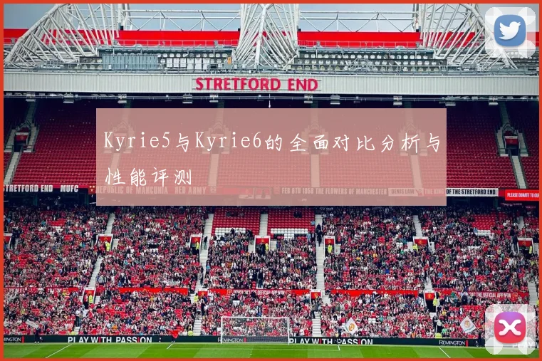 Kyrie5与Kyrie6的全面对比分析与性能评测