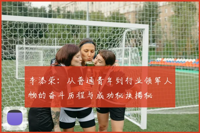 李添荣：从普通青年到行业领军人物的奋斗历程与成功秘诀揭秘