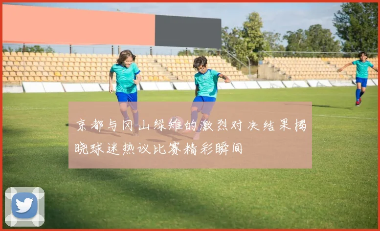 京都与冈山绿雉的激烈对决结果揭晓球迷热议比赛精彩瞬间