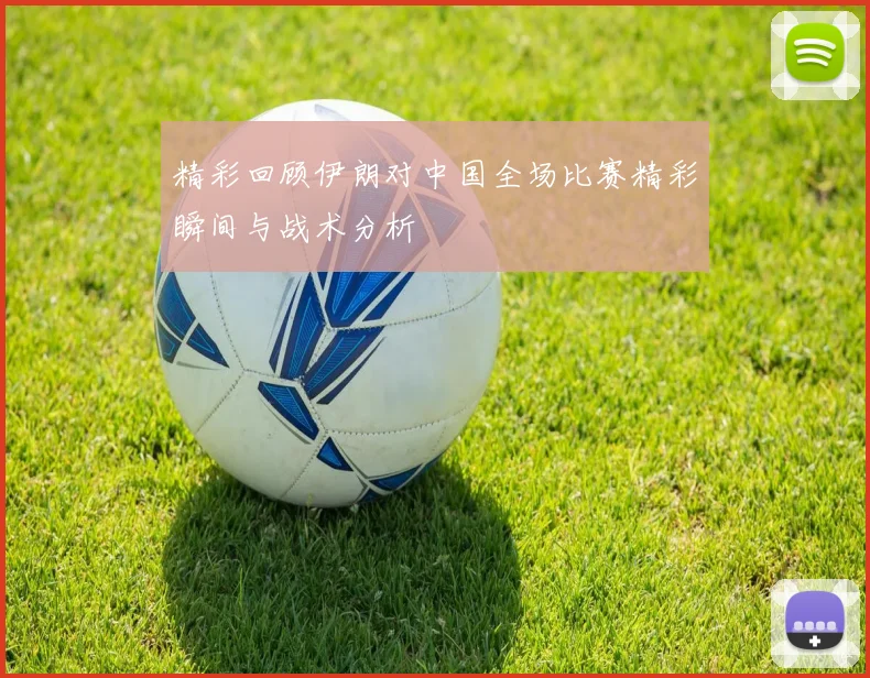 精彩回顾伊朗对中国全场比赛精彩瞬间与战术分析