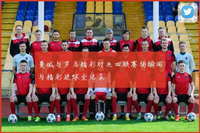 曼城与罗马精彩对决回顾赛场瞬间与精彩进球全记录