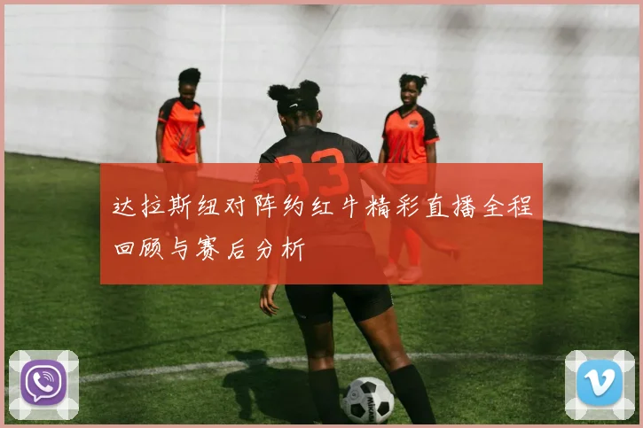 达拉斯纽对阵约红牛精彩直播全程回顾与赛后分析