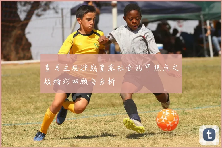 皇马主场迎战皇家社会西甲焦点之战精彩回顾与分析