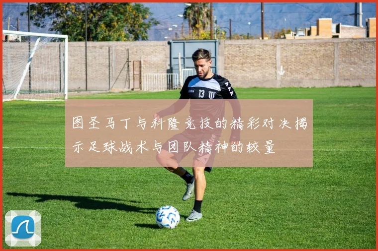 图圣马丁与科隆竞技的精彩对决揭示足球战术与团队精神的较量