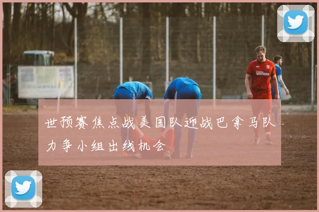 世预赛焦点战美国队迎战巴拿马队力争小组出线机会