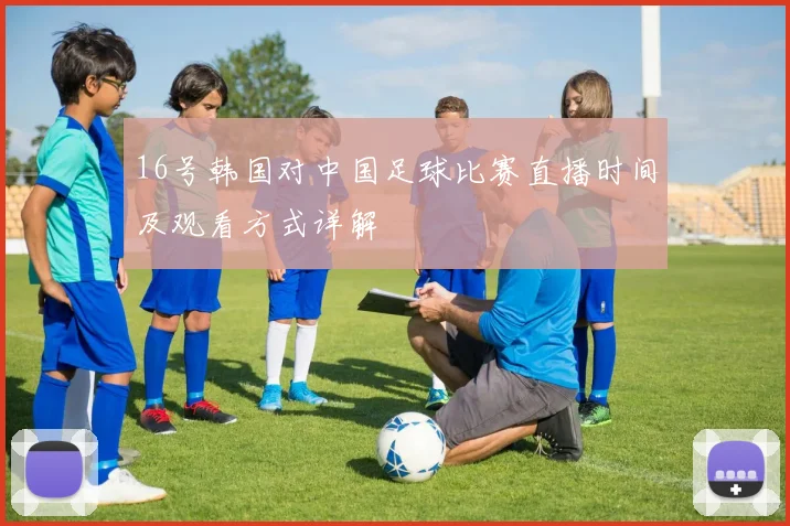 16号韩国对中国足球比赛直播时间及观看方式详解
