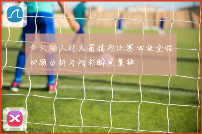 今天湖人对火箭精彩比赛回放全程回顾分析与精彩瞬间集锦