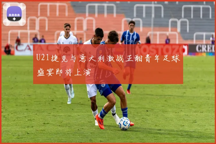 U21捷克与意大利激战正酣青年足球盛宴即将上演