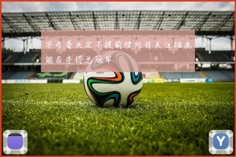 字母哥决定不提前续约将关注雄鹿能否夺得总冠军
