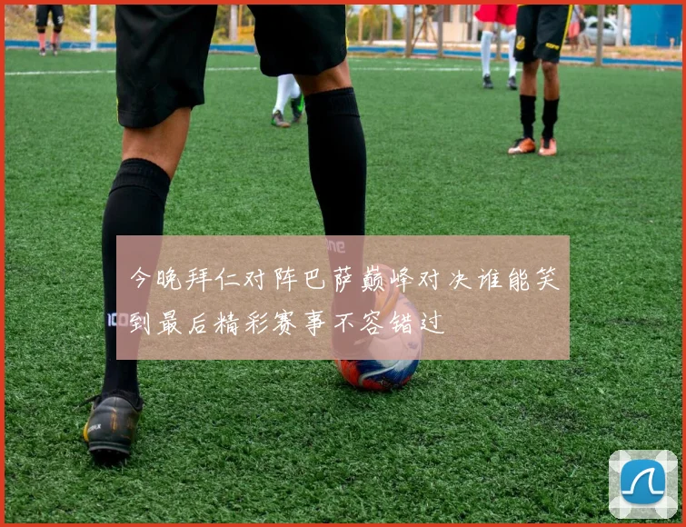 今晚拜仁对阵巴萨巅峰对决谁能笑到最后精彩赛事不容错过