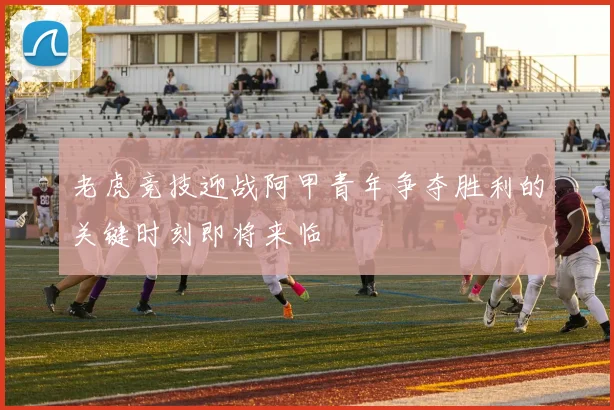 老虎竞技迎战阿甲青年争夺胜利的关键时刻即将来临