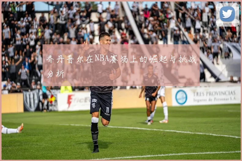 乔丹普尔在NBA赛场上的崛起与挑战分析