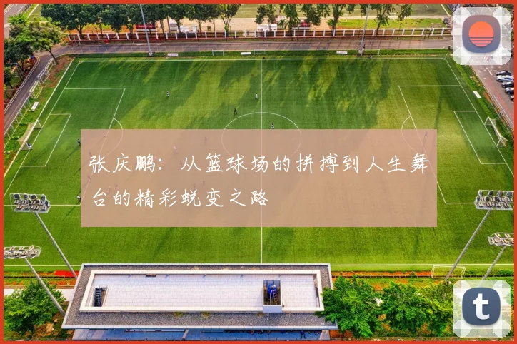 张庆鹏：从篮球场的拼搏到人生舞台的精彩蜕变之路