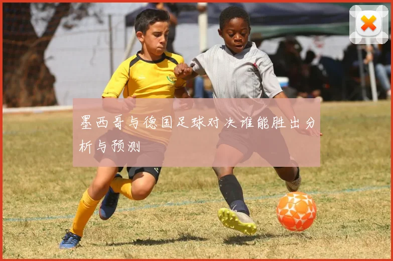 墨西哥与德国足球对决谁能胜出分析与预测