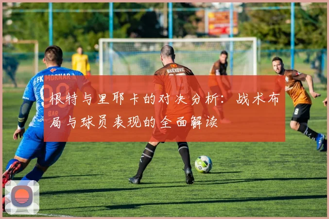 根特与里耶卡的对决分析：战术布局与球员表现的全面解读