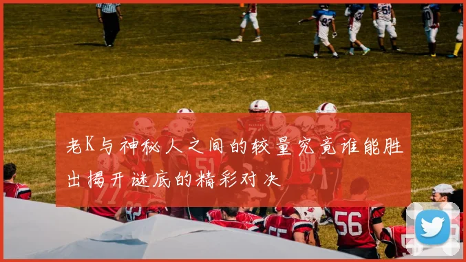 老K与神秘人之间的较量究竟谁能胜出揭开谜底的精彩对决