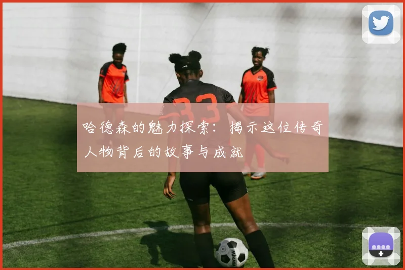 哈德森的魅力探索：揭示这位传奇人物背后的故事与成就
