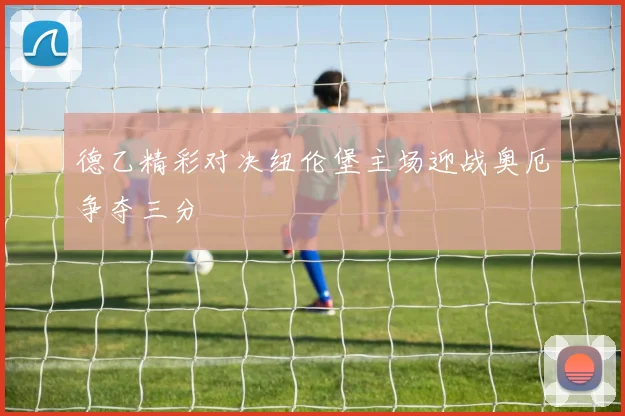德乙精彩对决纽伦堡主场迎战奥厄争夺三分