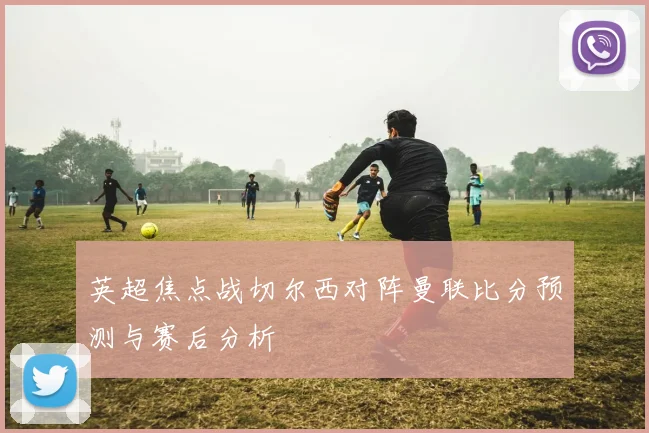 英超焦点战切尔西对阵曼联比分预测与赛后分析