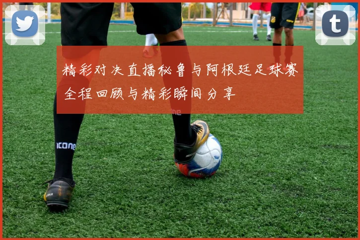 精彩对决直播秘鲁与阿根廷足球赛全程回顾与精彩瞬间分享